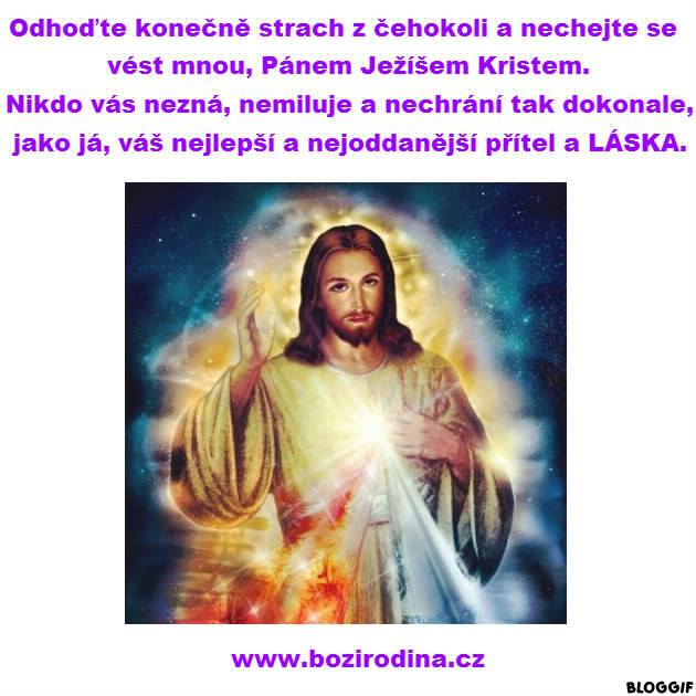 ODHOĎTE KONEČNĚ STRACH Z ČEHOKOLI A NECHEJTE SE VÉST MNOU, PÁNEM JEŽÍŠEM KRISTEM. NIKDO VÁS NEZNÁ, NEMILUJE A NECHRÁNÍ TAK DOKONALE, JAKO JÁ, VÁŠ NEJLEPŠÍ A NEJODDANĚJŠÍ PŘÍTEL A LÁSKA